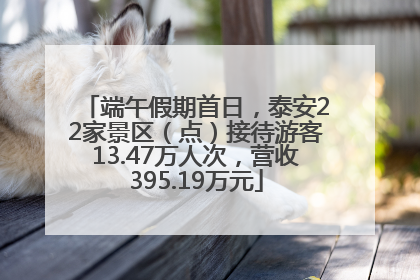 端午假期首日，泰安22家景区（点）接待游客13.47万人次，营收395.19万元