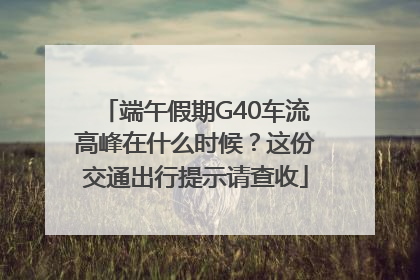 端午假期G40车流高峰在什么时候？这份交通出行提示请查收