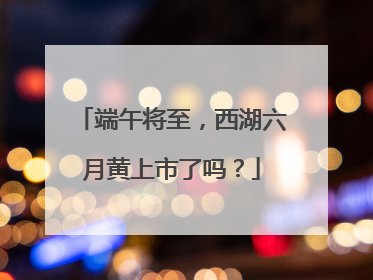 端午将至，西湖六月黄上市了吗？