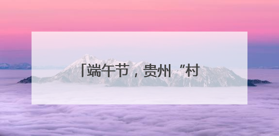 端午节，贵州“村T”与千年老街碰撞出非遗烟火气