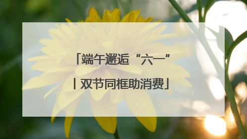 端午邂逅“六一”丨双节同框助消费
