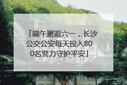 端午邂逅六一，长沙公交公安每天投入800名警力守护平安