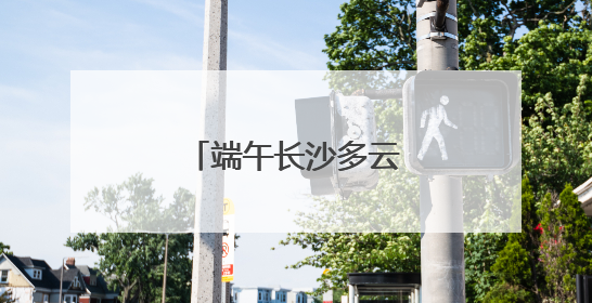 端午长沙多云天气为主，雨水天天“打卡”