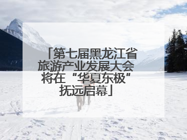 第七届黑龙江省旅游产业发展大会将在“华夏东极”抚远启幕