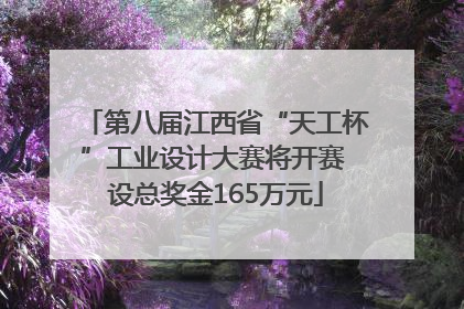第八届江西省“天工杯”工业设计大赛将开赛 设总奖金165万元