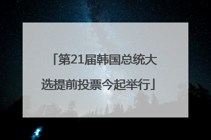 第21届韩国总统大选提前投票今起举行