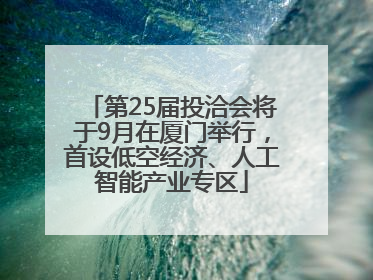 第25届投洽会将于9月在厦门举行，首设低空经济、人工智能产业专区