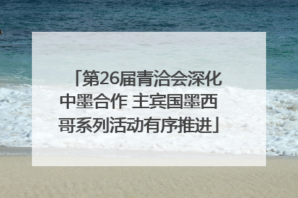 第26届青洽会深化中墨合作 主宾国墨西哥系列活动有序推进