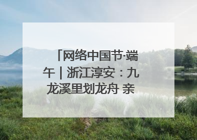 网络中国节·端午｜浙江淳安：九龙溪里划龙舟 亲子相伴端午游
