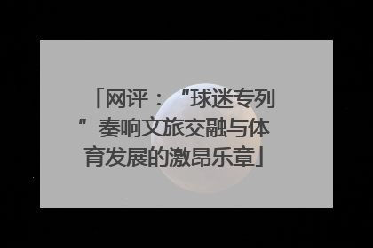 网评：“球迷专列”奏响文旅交融与体育发展的激昂乐章