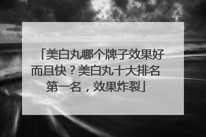 美白丸哪个牌子效果好而且快？美白丸十大排名第一名，效果炸裂
