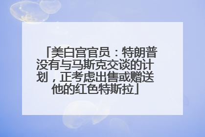 美白宫官员：特朗普没有与马斯克交谈的计划，正考虑出售或赠送他的红色特斯拉
