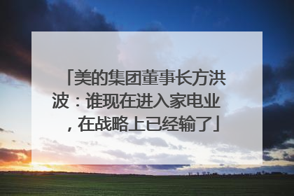 美的集团董事长方洪波：谁现在进入家电业，在战略上已经输了