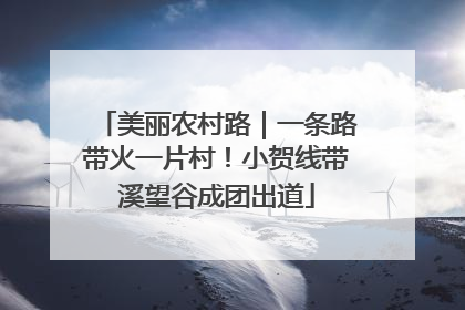 美丽农村路｜一条路带火一片村！小贺线带溪望谷成团出道