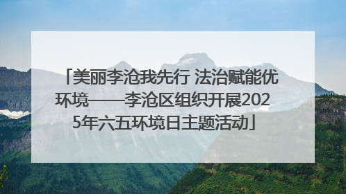 美丽李沧我先行 法治赋能优环境——李沧区组织开展2025年六五环境日主题活动