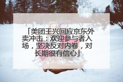 美团王兴回应京东外卖冲击：欢迎参与者入场，坚决反对内卷，对长期很有信心