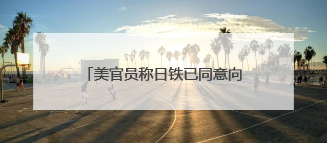美官员称日铁已同意向美钢投资140亿美元