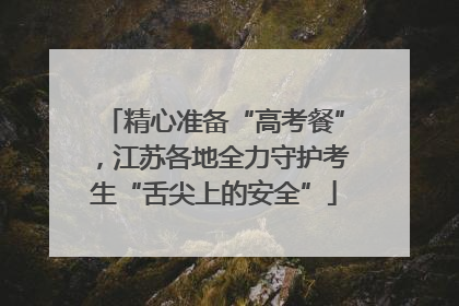 精心准备“高考餐”，江苏各地全力守护考生“舌尖上的安全”