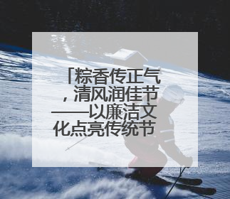 粽香传正气，清风润佳节——以廉洁文化点亮传统节日