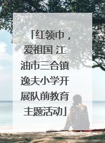 红领巾，爱祖国 江油市三合镇逸夫小学开展队前教育主题活动