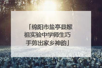 绵阳市盐亭县嫘祖实验中学师生巧手剪出家乡神韵