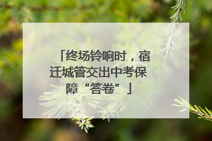 终场铃响时，宿迁城管交出中考保障“答卷”