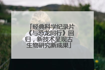 经典科学纪录片《与恐龙同行》回归，新技术呈现古生物研究新成果
