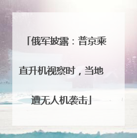 俄军披露：普京乘直升机视察时，当地遭无人机袭击