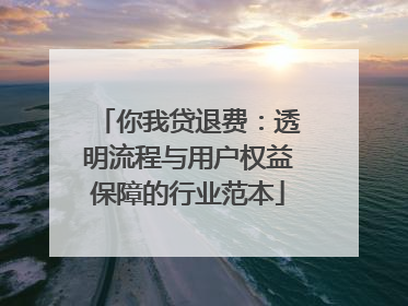 你我贷退费：透明流程与用户权益保障的行业范本