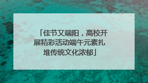 佳节又端阳，高校开展精彩活动端午元素扎堆传统文化浓郁
