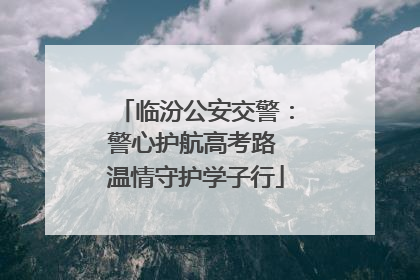 临汾公安交警：警心护航高考路 温情守护学子行