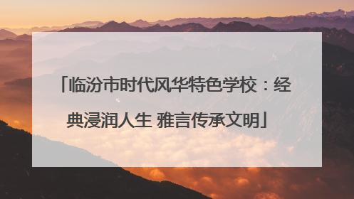 临汾市时代风华特色学校：经典浸润人生 雅言传承文明