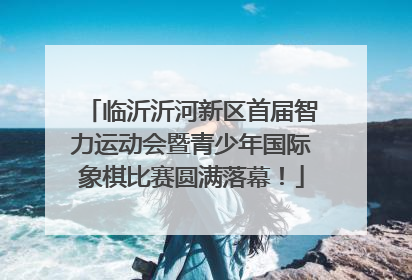 临沂沂河新区首届智力运动会暨青少年国际象棋比赛圆满落幕！