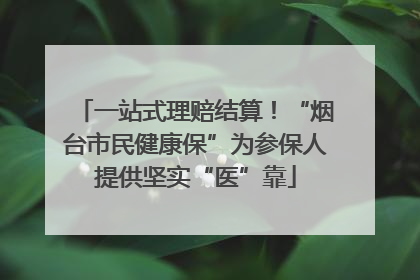 一站式理赔结算！“烟台市民健康保”为参保人提供坚实“医”靠