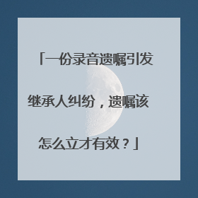 一份录音遗嘱引发继承人纠纷，遗嘱该怎么立才有效？