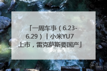 一周车事（6.23-6.29）丨小米YU7上市，雷克萨斯要国产