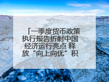 一季度货币政策执行报告折射中国经济运行亮点 释放“向上向优”积极信号