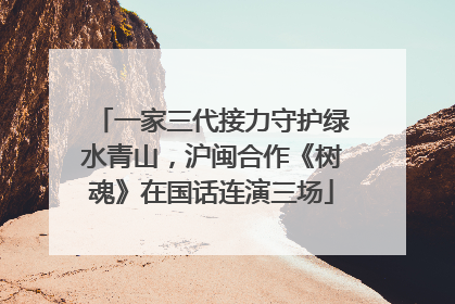 一家三代接力守护绿水青山，沪闽合作《树魂》在国话连演三场