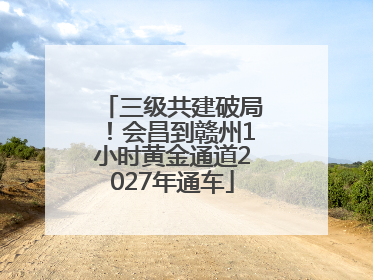 三级共建破局！会昌到赣州1小时黄金通道2027年通车