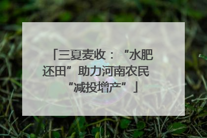 三夏麦收：“水肥还田”助力河南农民“减投增产”