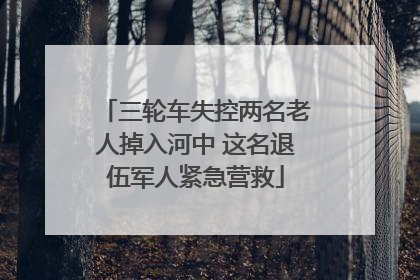 三轮车失控两名老人掉入河中 这名退伍军人紧急营救