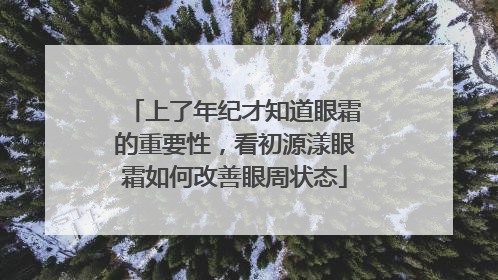 上了年纪才知道眼霜的重要性，看初源漾眼霜如何改善眼周状态