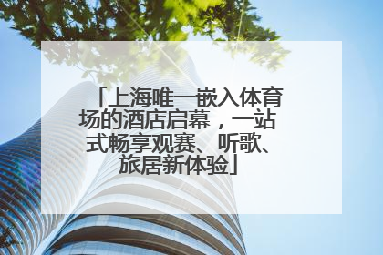 上海唯一嵌入体育场的酒店启幕，一站式畅享观赛、听歌、旅居新体验