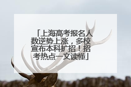 上海高考报名人数逆势上涨，多校宣布本科扩招！招考热点一文读懂
