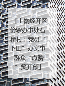 上饶经开区傍罗办事处石桥村：党员“下田”办实事 群众“点赞”笑开颜