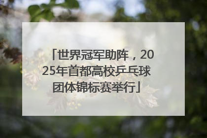 世界冠军助阵，2025年首都高校乒乓球团体锦标赛举行