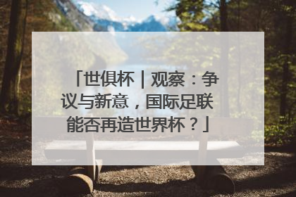 世俱杯｜观察：争议与新意，国际足联能否再造世界杯？