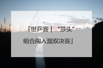 世乒赛｜“莎头”组合闯入混双决赛