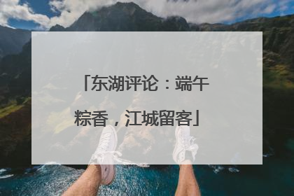 东湖评论：端午粽香，江城留客