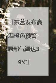 东营发布高温橙色预警 局部气温达39℃